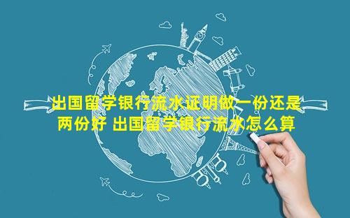 出国留学银行流水证明做一份还是两份好 出国留学银行流水怎么算合格